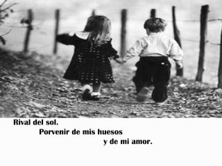 Rival del sol.
       Porvenir de mis huesos
                        y de mi amor.
 