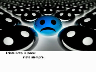 Triste llevo la boca:
             ríete siempre.
 
