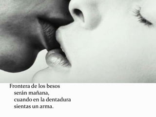 Frontera de los besos
  serán mañana,
  cuando en la dentadura
  sientas un arma.
 