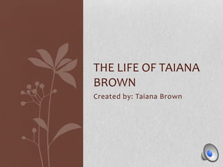 Created by: Taiana Brown The LIFe of taianabRown 