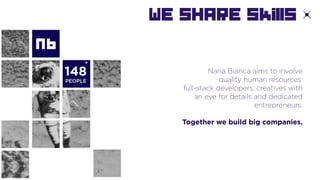 WE SHARE skills
Nana Bianca aims to involve
quality human resources:
full-stack developers, creatives with
an eye for details and dedicated
entrepreneurs.
Together we build big companies.
 