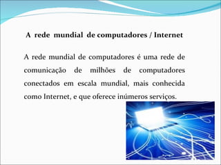 A rede mundial de computadores / Internet


A rede mundial de computadores é uma rede de
comunicação    de   milhões   de   computadores
conectados em escala mundial, mais conhecida
como Internet, e que oferece inúmeros serviços.
 