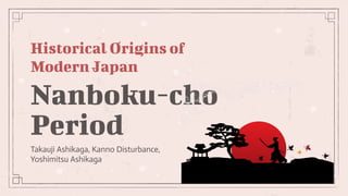 Historical Origins of
Modern Japan
Takauji Ashikaga, Kanno Disturbance,
Yoshimitsu Ashikaga
Nanboku-cho
Period
 