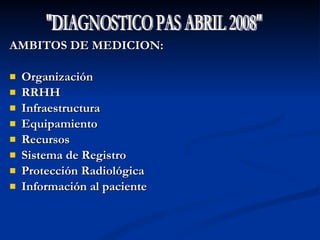 AMBITOS DE MEDICION: Organización RRHH Infraestructura Equipamiento Recursos Sistema de Registro Protección Radiológica Información al paciente "DIAGNOSTICO PAS ABRIL 2008" 