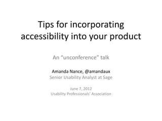 Tips for incorporating
accessibility into your product

        An “unconference” talk

        Amanda Nance, @amandaux
       Senior Usability Analyst at Sage

                   June 7, 2012
       Usability Professionals’ Association
 