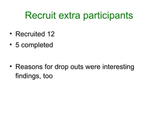Recruit extra participants
• Recruited 12
• 5 completed


• Reasons for drop outs were interesting
  findings, too
 