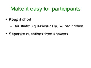 Make it easy for participants
• Keep it short
  – This study: 3 questions daily, 6-7 per incident

• Separate questions from answers
 
