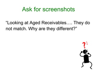 Ask for screenshots

“Looking at Aged Receivables…. They do
not match. Why are they different?”
 