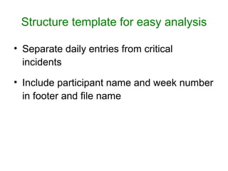 Structure template for easy analysis

• Separate daily entries from critical
  incidents

• Include participant name and week number
  in footer and file name
 