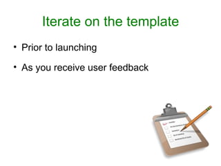 Iterate on the template
• Prior to launching

• As you receive user feedback
 