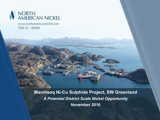 Maniitsoq Ni-Cu Sulphide Project, SW Greenland
A Potential District Scale Nickel Opportunity
November 2016
 