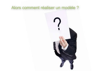 Alors comment réaliser un modèle ?
 