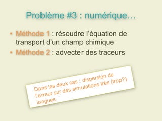 Problème #3 : numérique…
• Méthode 1 : résoudre l’équation de
transport d’un champ chimique
• Méthode 2 : advecter des traceurs
 
