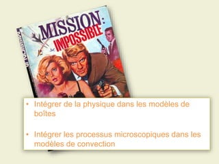 • Intégrer de la physique dans les modèles de
boîtes
• Intégrer les processus microscopiques dans les
modèles de convection
 