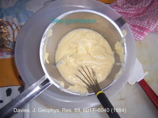 Des grumeaux
Davies, J. Geophys. Res. 89, 6017–6040 (1984)
 