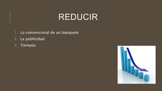 REDUCIR
1. Lo convencional de un banquete
2. La publicidad.
3. Tiempos
 