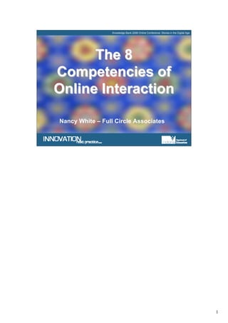 Knowledge Bank 2006 Online Conference: Stories in the Digital Age




      The 8
Competencies of
Online Interaction

Nancy White – Full Circle Associates




                                                                                      1