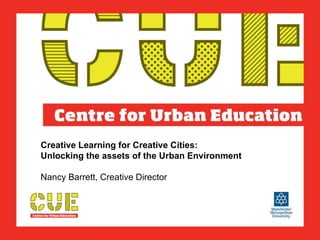Creative Learning for Creative Cities:  Unlocking the assets of the Urban Environment   Nancy Barrett, Creative Director 