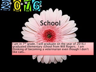 SchoolI am in 7th grade. I will graduate on the year of 2016.I graduated elementary school from Will Rogers.  I am thinking of becoming a veterinarian even though I don’t like cats..