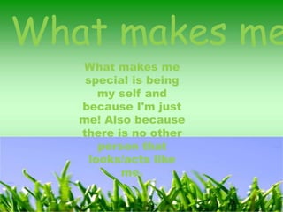 What makes me special..What makes me special is being my self and because I'm just me! Also because there is no other person that looks/acts like me. 
