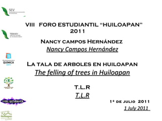   VIII  FORO ESTUDIANTIL “HUILOAPAN” 2011 Nancy campos Hernández  Nancy Campos Hernández La tala de arboles en huiloapan The felling of trees in Huiloapan T.L.R T.L.R 1º de julio  2011 1 July 2011   