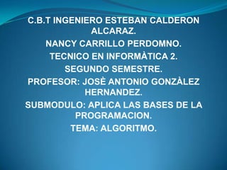C.B.T INGENIERO ESTEBAN CALDERON
ALCARAZ.
NANCY CARRILLO PERDOMNO.
TECNICO EN INFORMÀTICA 2.
SEGUNDO SEMESTRE.
PROFESOR: JOSÈ ANTONIO GONZÀLEZ
HERNANDEZ.
SUBMODULO: APLICA LAS BASES DE LA
PROGRAMACION.
TEMA: ALGORITMO.
 