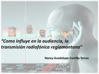 “Como Influye en la audiencia, la
transmisión radiofónica regiomontana”

                   Nancy Guadalupe Castillo Torres
 