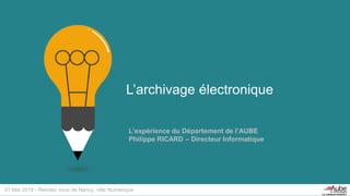 L’archivage électronique
L’expérience du Département de l’AUBE
Philippe RICARD – Directeur Informatique
31 Mai 2018 - Rendez vous de Nancy, ville Numérique
 