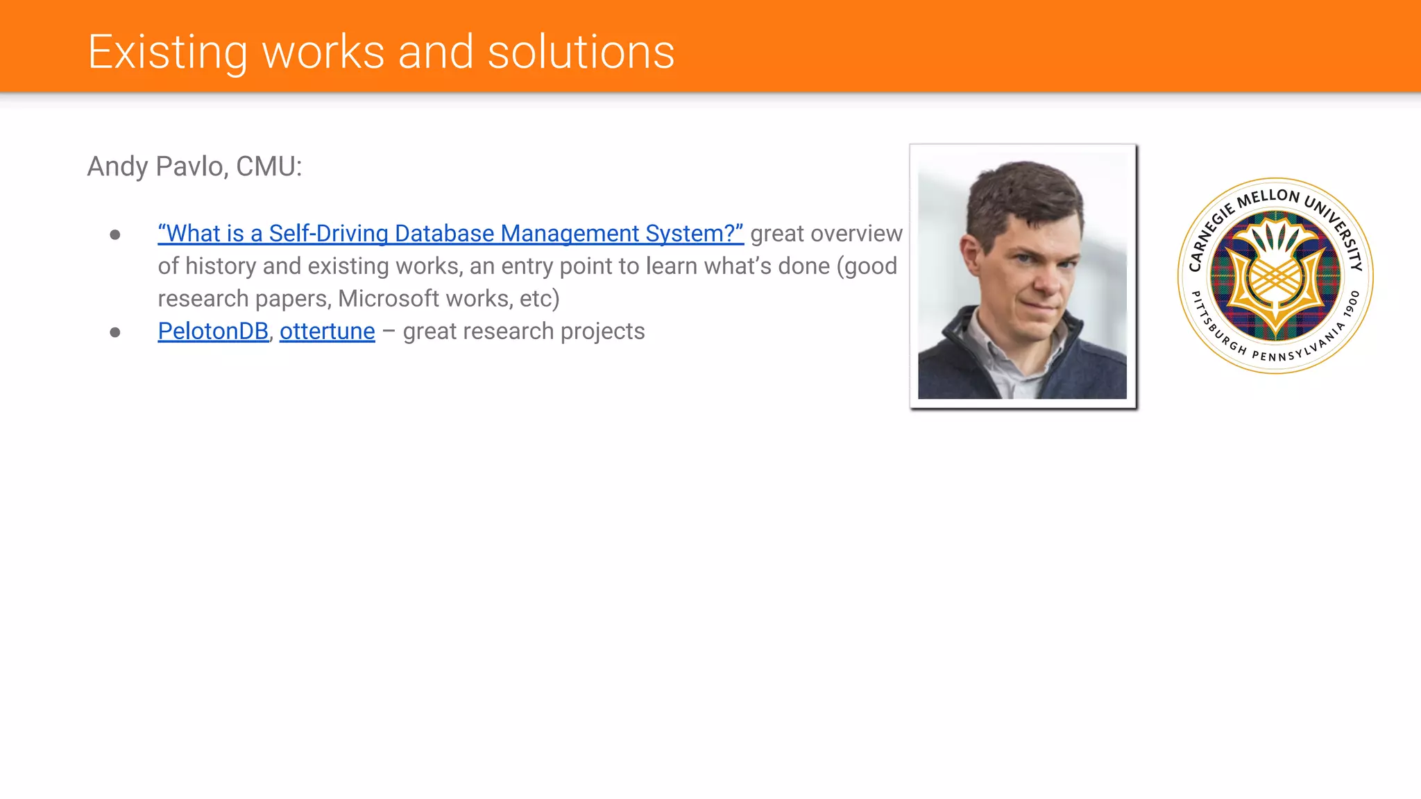 Existing works and solutions
Andy Pavlo, CMU:
● “What is a Self-Driving Database Management System?” great overview
of history and existing works, an entry point to learn what’s done (good
research papers, Microsoft works, etc)
● PelotonDB, ottertune – great research projects
 