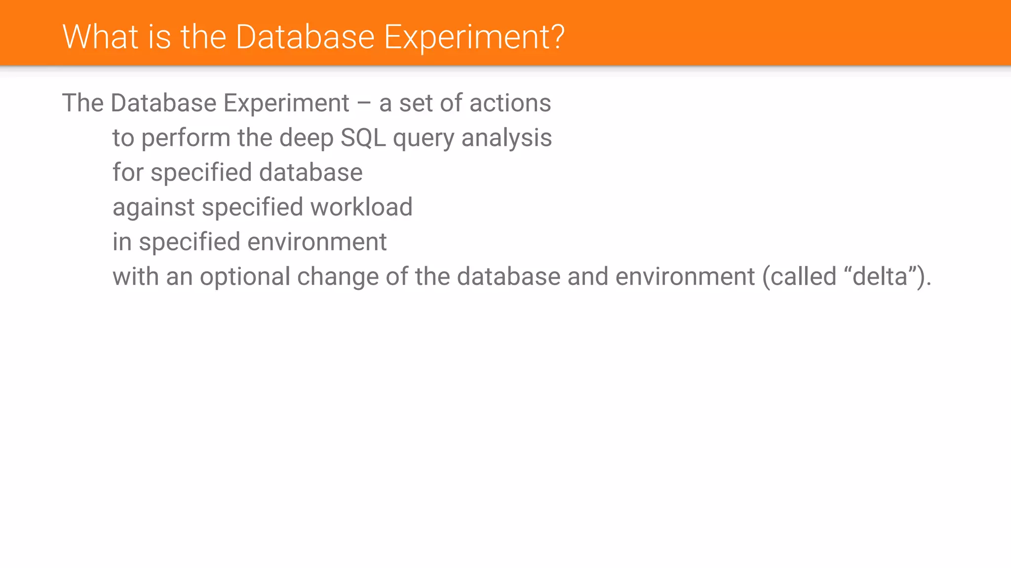 What is the Database Experiment?
The Database Experiment – a set of actions
to perform the deep SQL query analysis
for specified database
against specified workload
in specified environment
with an optional change of the database and environment (called “delta”).
 