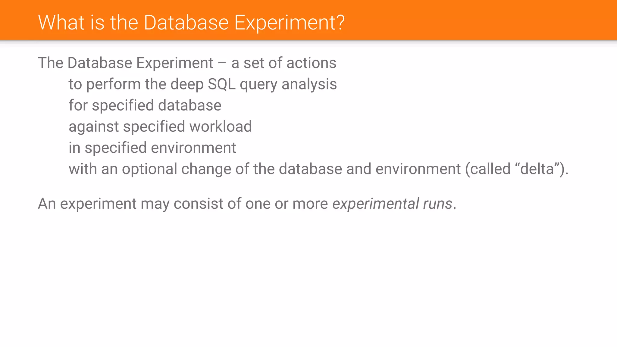 What is the Database Experiment?
The Database Experiment – a set of actions
to perform the deep SQL query analysis
for specified database
against specified workload
in specified environment
with an optional change of the database and environment (called “delta”).
An experiment may consist of one or more experimental runs.
 
