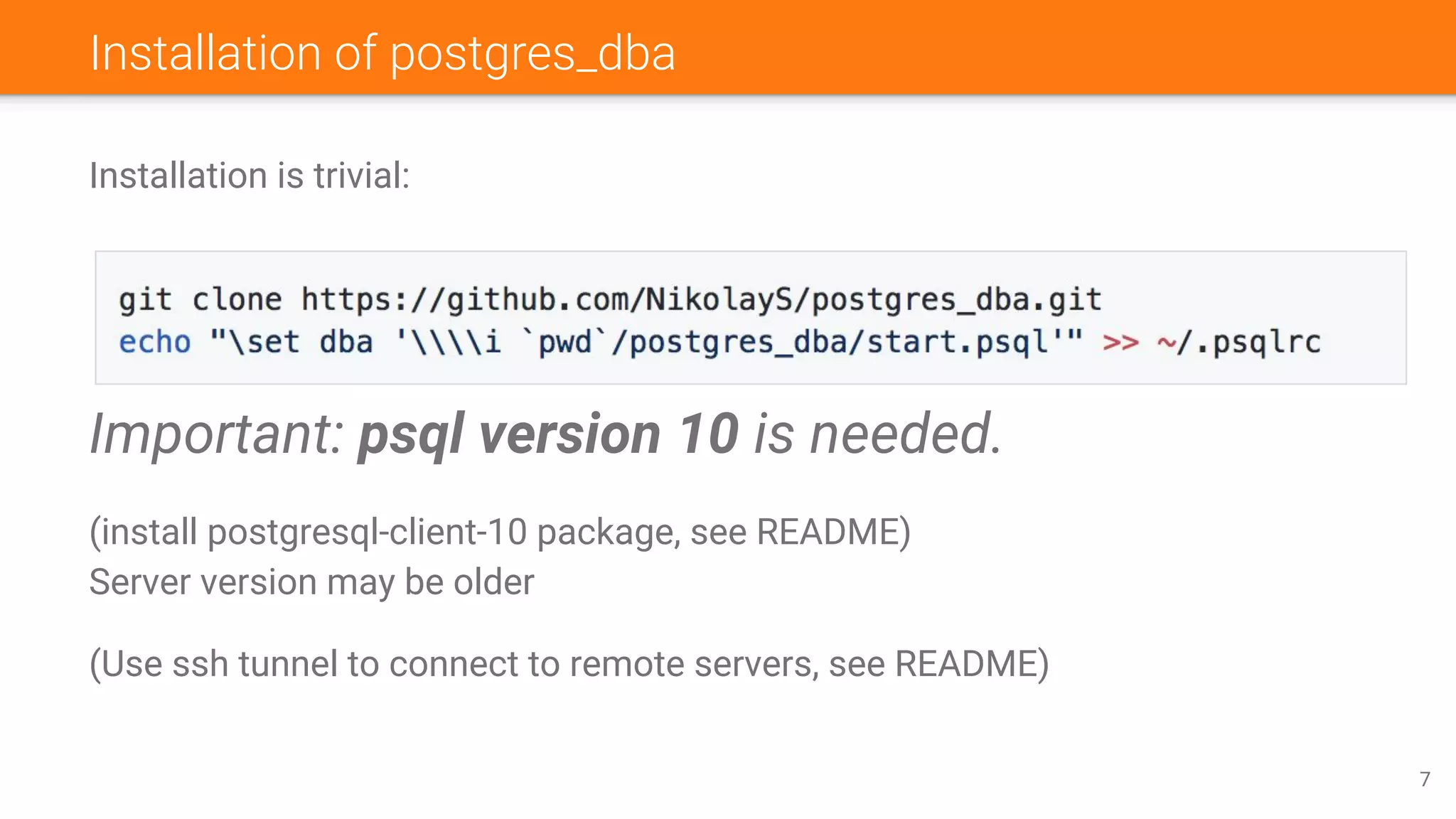 Installation of postgres_dba
Installation is trivial:
Important: psql version 10 is needed.
(install postgresql-client-10 package, see README)
Server version may be older
(Use ssh tunnel to connect to remote servers, see README)
7
 