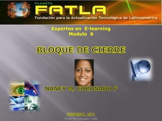 Expertos en  E-learning Modulo  6 BLOQUE DE CIERRE NANCY M, CORONADO F Nancy M. Coronado f. Fatla FEBRERO, 2011 