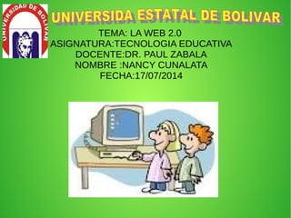 TEMA: LA WEB 2.0
ASIGNATURA:TECNOLOGIA EDUCATIVA
DOCENTE:DR. PAUL ZABALA
NOMBRE :NANCY CUNALATA
FECHA:17/07/2014
 