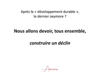 Après le « développement durable »,
le dernier oxymore ?
Nous allons devoir, tous ensemble,
construire un déclin
 