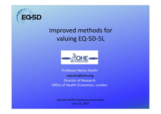 Improved methods for
  valuing EQ-5D-5L



       Professor Nancy Devlin
          ndevlin@ohe.org
        Director of Research
Office of Health Economics, London


   Spanish Health Economics Association
              June 24, 2010
 