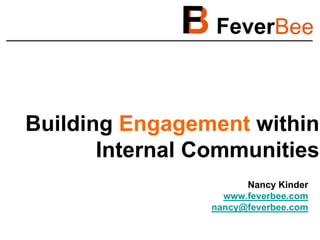 Building Engagement within
Internal Communities
Nancy Kinder
www.feverbee.com
nancy@feverbee.com

 