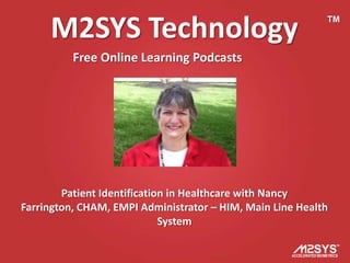 M2SYS Technology                                      TM



          Free Online Learning Podcasts




        Patient Identification in Healthcare with Nancy
Farrington, CHAM, EMPI Administrator – HIM, Main Line Health
                             System
 