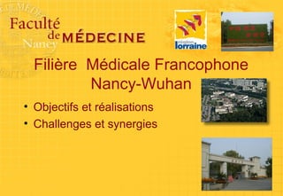 Filière Médicale Francophone 
Nancy-Wuhan 
• Objectifs et réalisations 
• Challenges et synergies 
 
