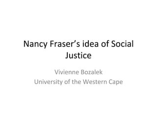 Nancy Fraser’s idea of Social 
Justice 
Vivienne Bozalek 
University of the Western Cape 
 