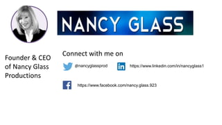 LinkedIn, Twitter and Facebook
@nancyglassprod https://www.linkedin.com/in/nancyglass1
Connect with me on
https://www.facebook.com/nancy.glass.923
Founder & CEO
of Nancy Glass
Productions
I am Nancy Glass
 