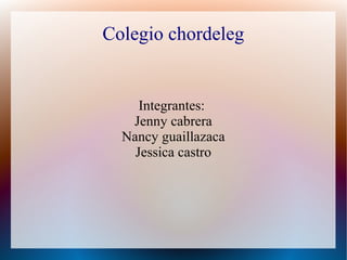 Colegio chordeleg
Integrantes:
Jenny cabrera
Nancy guaillazaca
Jessica castro
 