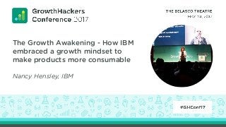 The Growth Awakening - How IBM
embraced a growth mindset to
make products more consumable
Nancy Hensley, IBM
 