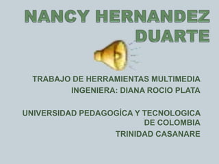 NANCY HERNANDEZ           DUARTE TRABAJO DE HERRAMIENTAS MULTIMEDIA INGENIERA: DIANA ROCIO PLATA UNIVERSIDAD PEDAGOGÍCA Y TECNOLOGICA DE COLOMBIA TRINIDAD CASANARE 