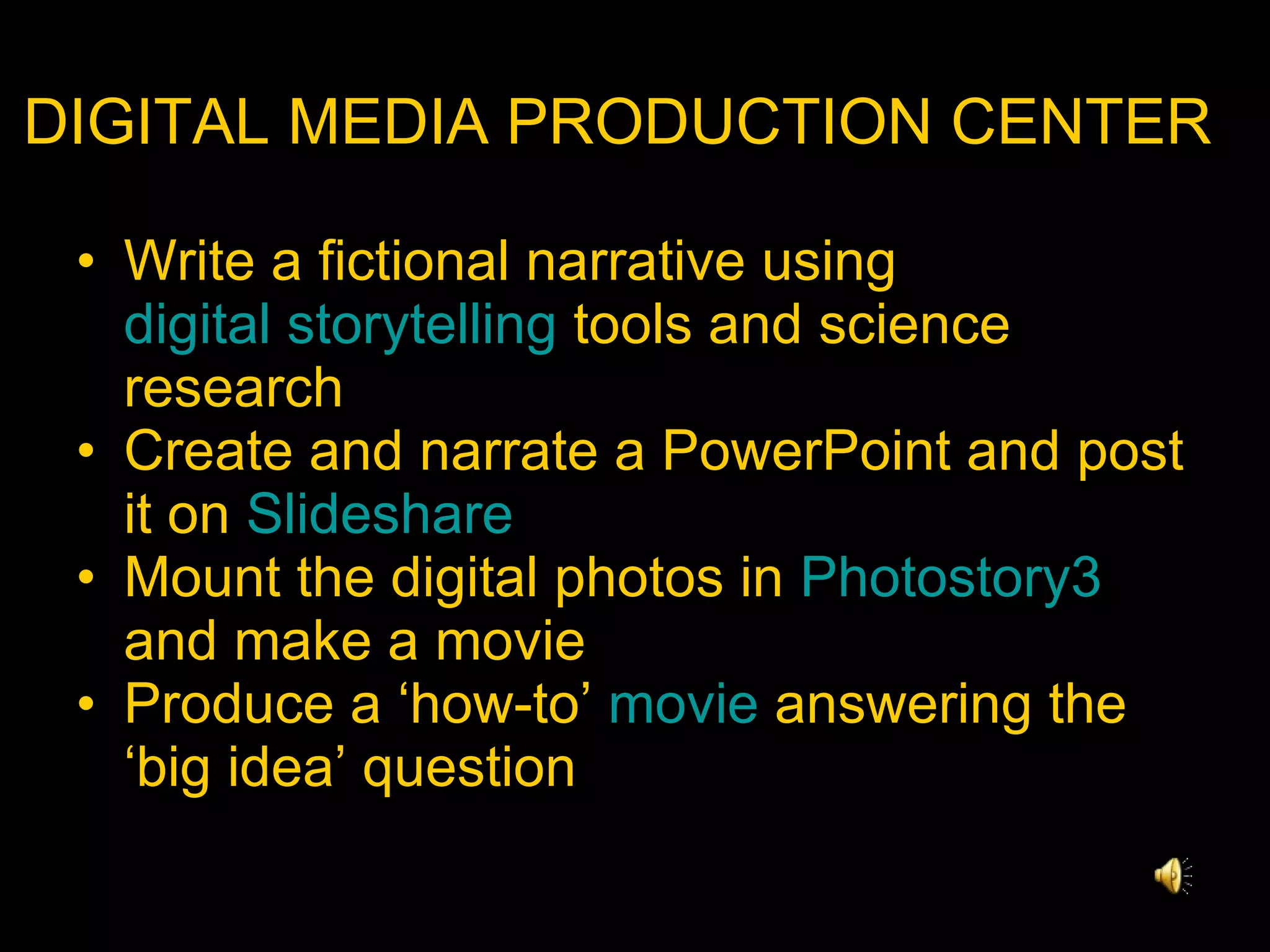 DIGITAL MEDIA PRODUCTION CENTER Write a fictional narrative using  digital storytelling  tools and science research Create and narrate a PowerPoint and post it on  Slideshare Mount the digital photos in  Photostory3  and make a movie Produce a ‘how-to’  movie  answering the ‘big idea’ question 