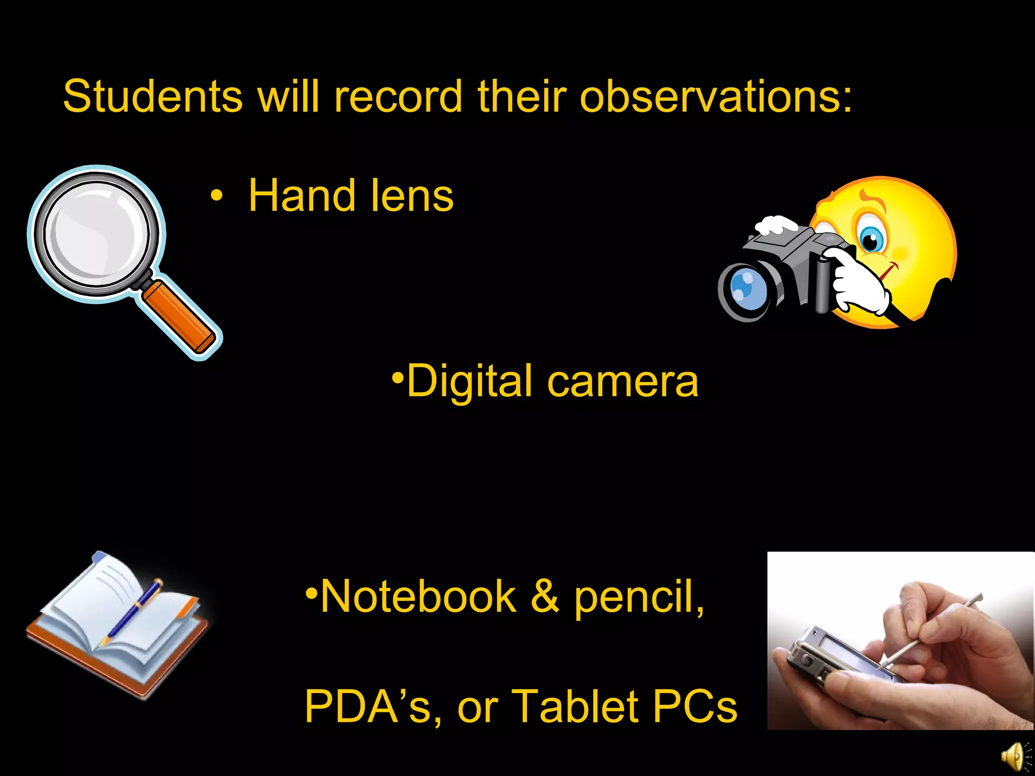 Students will record their observations: Hand lens Digital camera Notebook & pencil,  PDA’s, or Tablet PCs 
