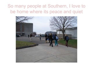 So many people at Southern, I love to be home where its peace and quiet