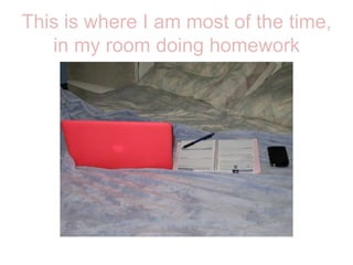 This is where I am most of the time, in my room doing homework