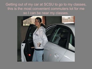 Getting out of my car at SCSU to go to my classes, this is the most convenient commuters lot for me so I can be near my classes.