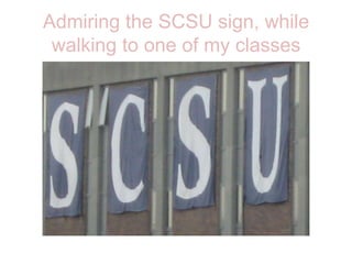 Admiring the SCSU sign, while walking to one of my classes 